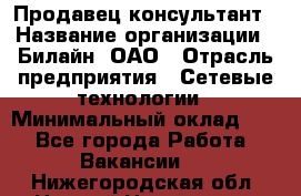 Продавец-консультант › Название организации ­ Билайн, ОАО › Отрасль предприятия ­ Сетевые технологии › Минимальный оклад ­ 1 - Все города Работа » Вакансии   . Нижегородская обл.,Нижний Новгород г.